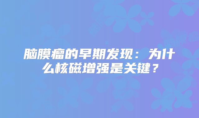 脑膜瘤的早期发现：为什么核磁增强是关键？
