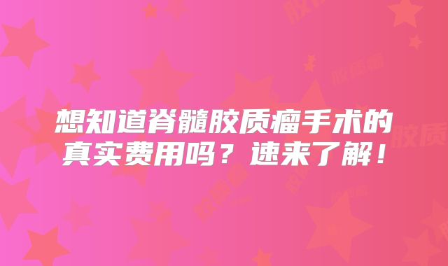 想知道脊髓胶质瘤手术的真实费用吗？速来了解！