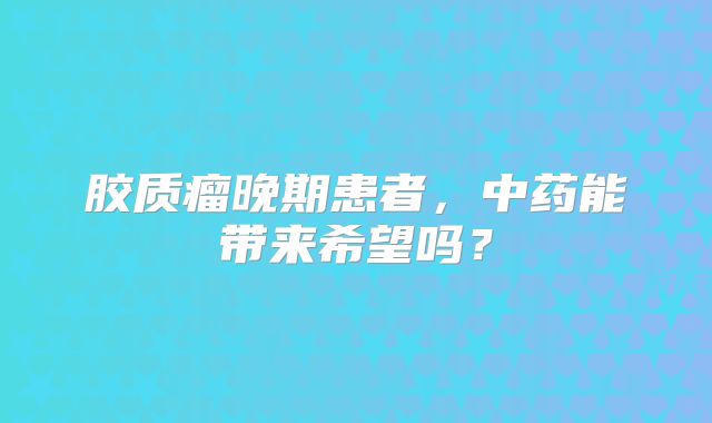 胶质瘤晚期患者，中药能带来希望吗？