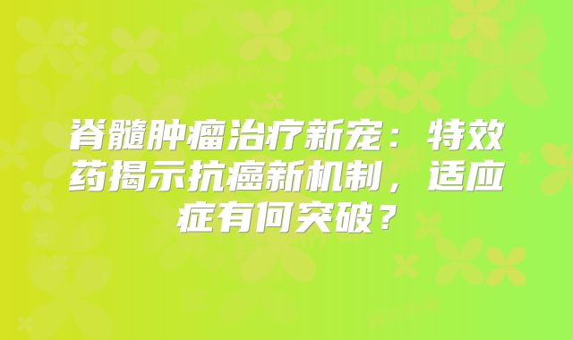 脊髓肿瘤治疗新宠：特效药揭示抗癌新机制，适应症有何突破？
