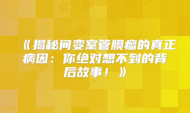 《揭秘间变室管膜瘤的真正病因：你绝对想不到的背后故事！》
