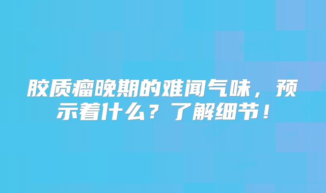 胶质瘤晚期的难闻气味，预示着什么？了解细节！