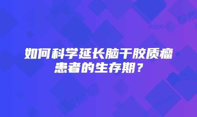 如何科学延长脑干胶质瘤患者的生存期？