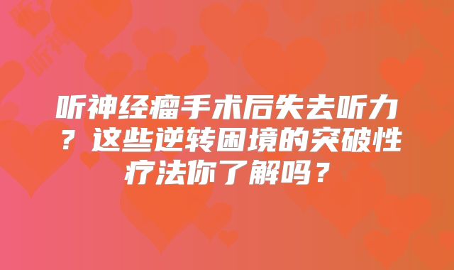 听神经瘤手术后失去听力？这些逆转困境的突破性疗法你了解吗？
