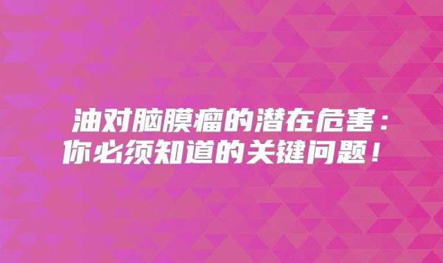 焗油对脑膜瘤的潜在危害：你必须知道的关键问题！