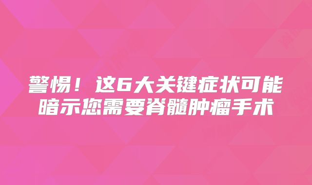 警惕！这6大关键症状可能暗示您需要脊髓肿瘤手术