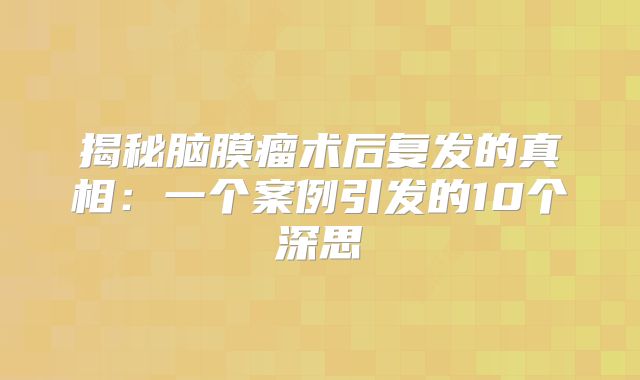 揭秘脑膜瘤术后复发的真相：一个案例引发的10个深思