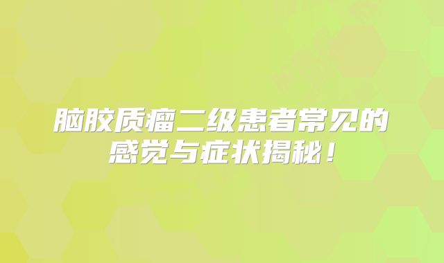 脑胶质瘤二级患者常见的感觉与症状揭秘！