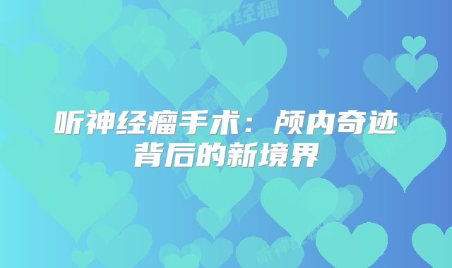 听神经瘤手术：颅内奇迹背后的新境界