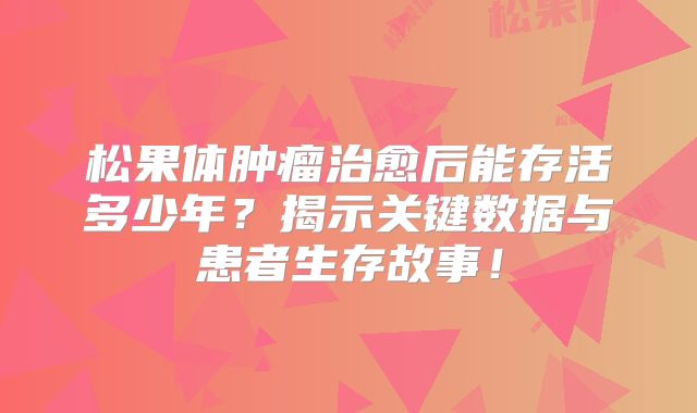 松果体肿瘤治愈后能存活多少年？揭示关键数据与患者生存故事！