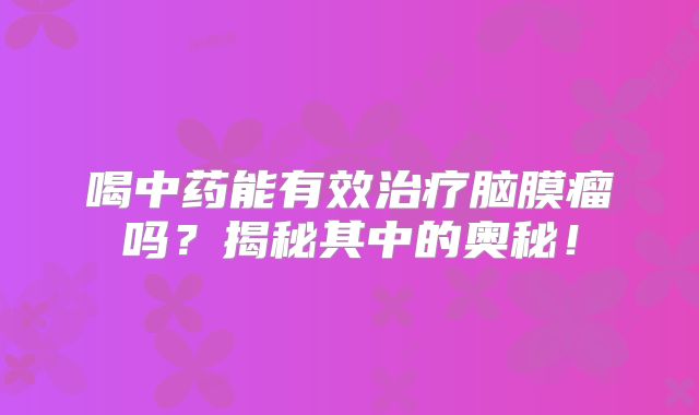 喝中药能有效治疗脑膜瘤吗？揭秘其中的奥秘！