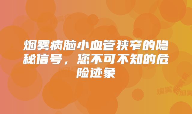烟雾病脑小血管狭窄的隐秘信号，您不可不知的危险迹象