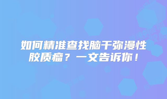 如何精准查找脑干弥漫性胶质瘤？一文告诉你！
