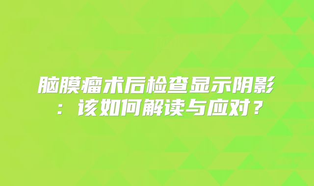 脑膜瘤术后检查显示阴影：该如何解读与应对？