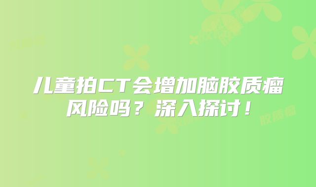 儿童拍CT会增加脑胶质瘤风险吗？深入探讨！