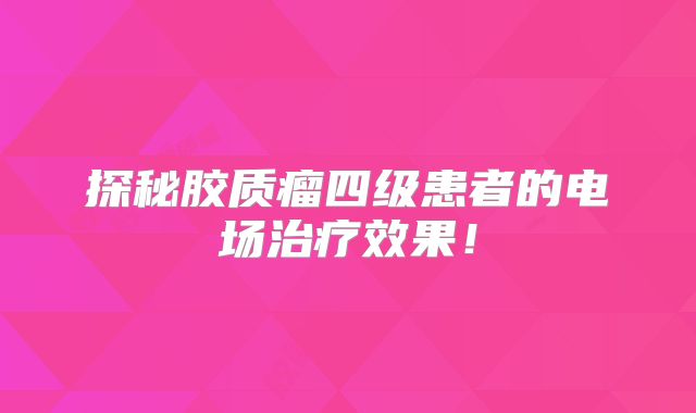 探秘胶质瘤四级患者的电场治疗效果！