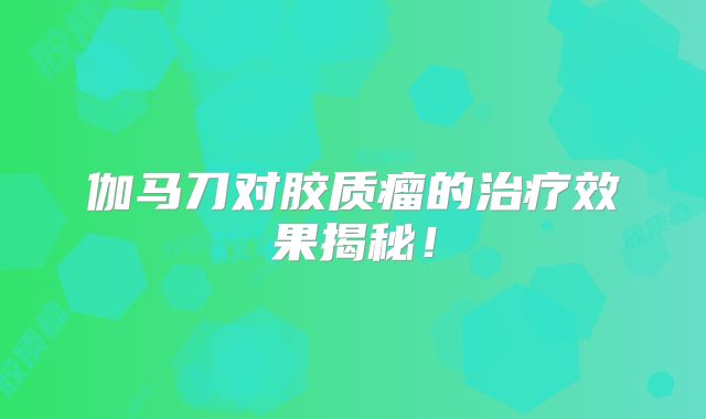 伽马刀对胶质瘤的治疗效果揭秘！