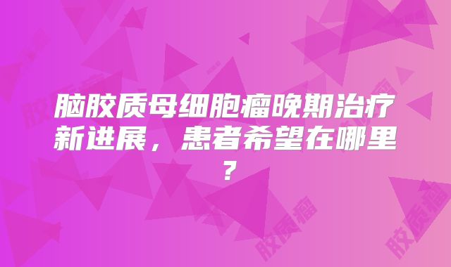 脑胶质母细胞瘤晚期治疗新进展，患者希望在哪里？