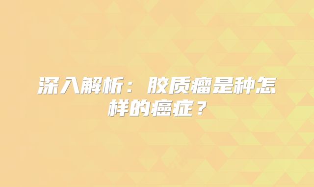 深入解析：胶质瘤是种怎样的癌症？
