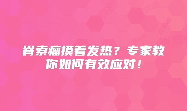 脊索瘤摸着发热？专家教你如何有效应对！