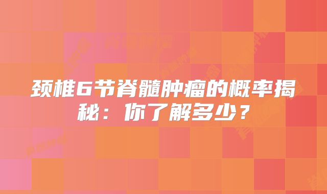 颈椎6节脊髓肿瘤的概率揭秘：你了解多少？