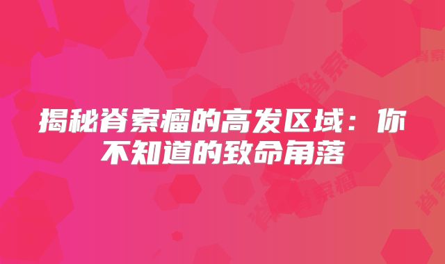 揭秘脊索瘤的高发区域：你不知道的致命角落