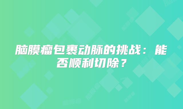 脑膜瘤包裹动脉的挑战：能否顺利切除？