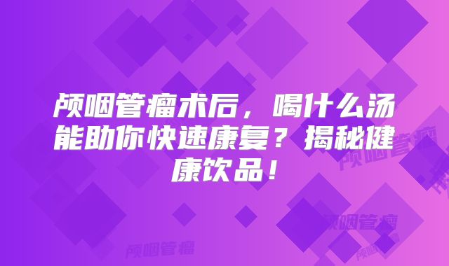 颅咽管瘤术后，喝什么汤能助你快速康复？揭秘健康饮品！