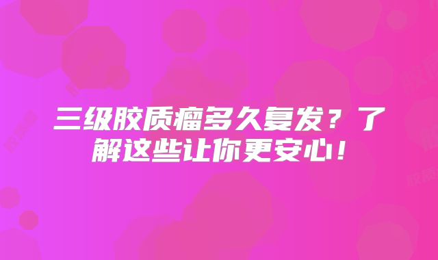 三级胶质瘤多久复发？了解这些让你更安心！