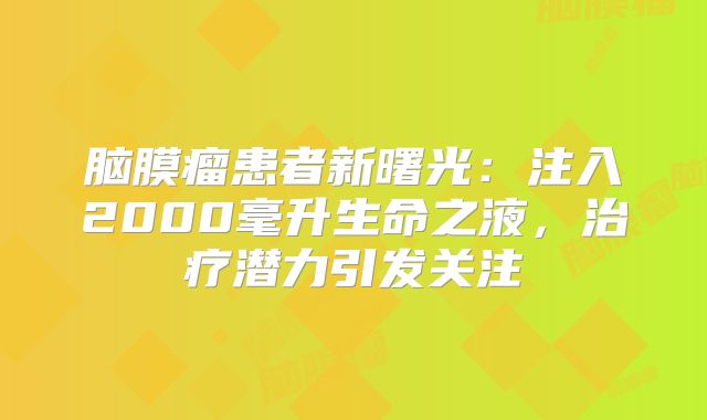 脑膜瘤患者新曙光：注入2000毫升生命之液，治疗潜力引发关注