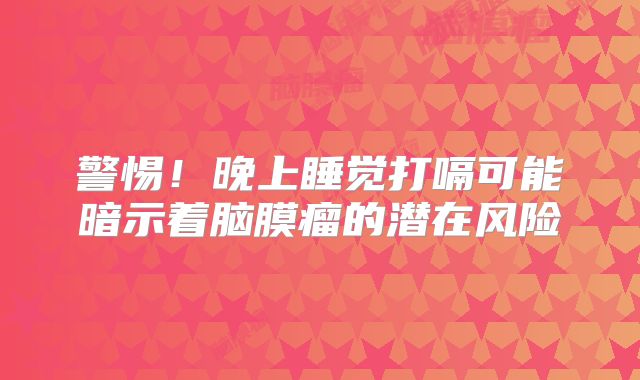 警惕！晚上睡觉打嗝可能暗示着脑膜瘤的潜在风险