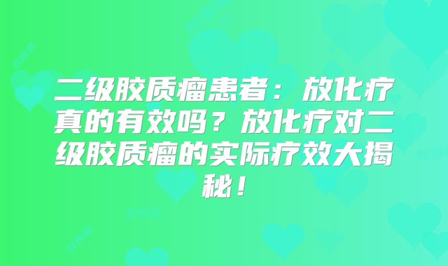 二级胶质瘤患者：放化疗真的有效吗？放化疗对二级胶质瘤的实际疗效大揭秘！