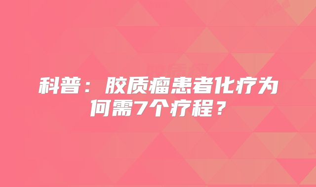 科普：胶质瘤患者化疗为何需7个疗程？