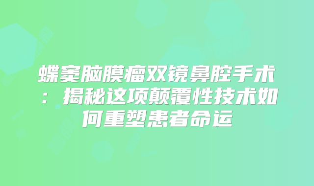 蝶窦脑膜瘤双镜鼻腔手术：揭秘这项颠覆性技术如何重塑患者命运