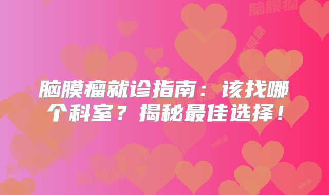 脑膜瘤就诊指南：该找哪个科室？揭秘最佳选择！