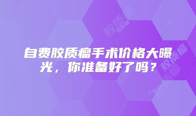 自费胶质瘤手术价格大曝光，你准备好了吗？