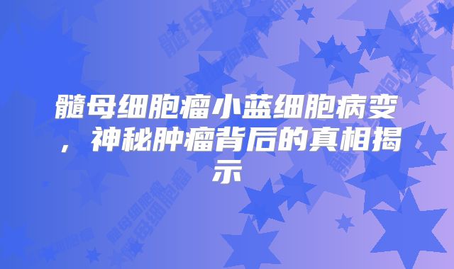 髓母细胞瘤小蓝细胞病变，神秘肿瘤背后的真相揭示