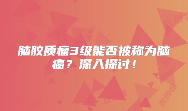 脑胶质瘤3级能否被称为脑癌？深入探讨！