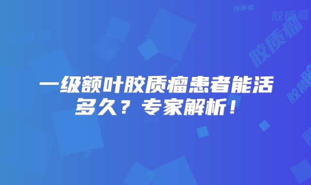 一级额叶胶质瘤患者能活多久？专家解析！