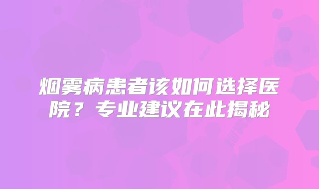 烟雾病患者该如何选择医院？专业建议在此揭秘