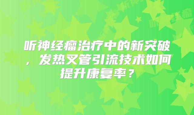 听神经瘤治疗中的新突破，发热叉管引流技术如何提升康复率？