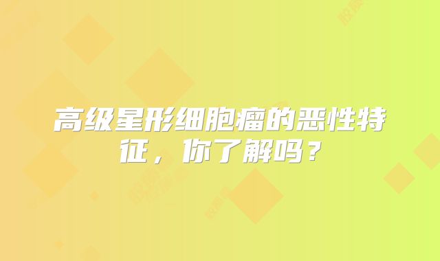 高级星形细胞瘤的恶性特征，你了解吗？