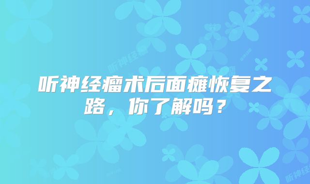 听神经瘤术后面瘫恢复之路，你了解吗？