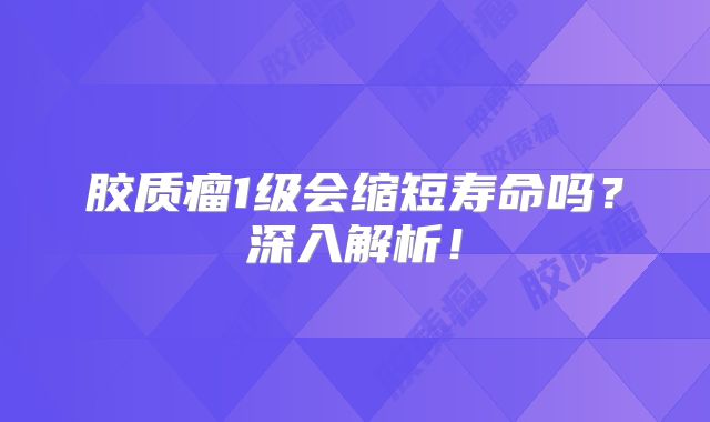 胶质瘤1级会缩短寿命吗？深入解析！