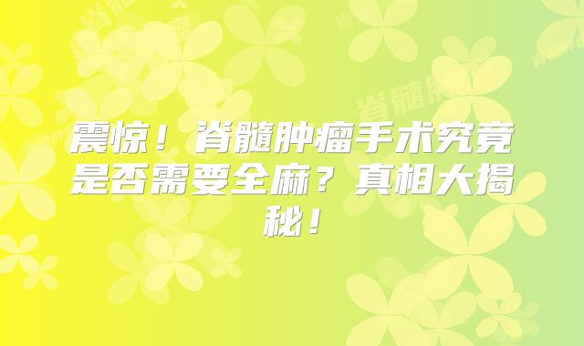 震惊！脊髓肿瘤手术究竟是否需要全麻？真相大揭秘！