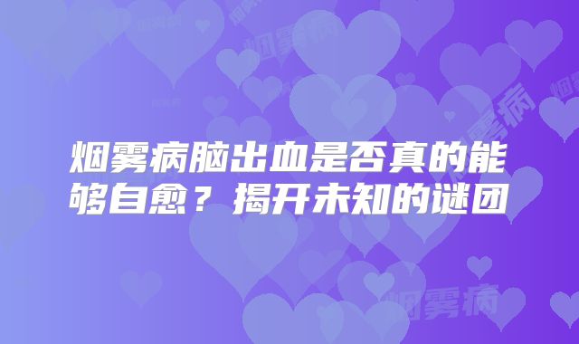 烟雾病脑出血是否真的能够自愈？揭开未知的谜团