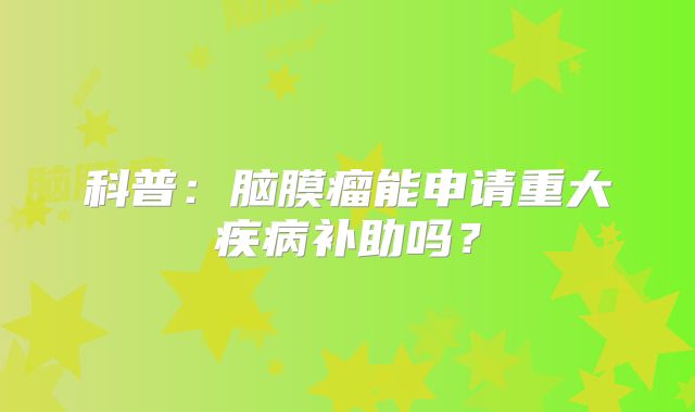 科普：脑膜瘤能申请重大疾病补助吗？