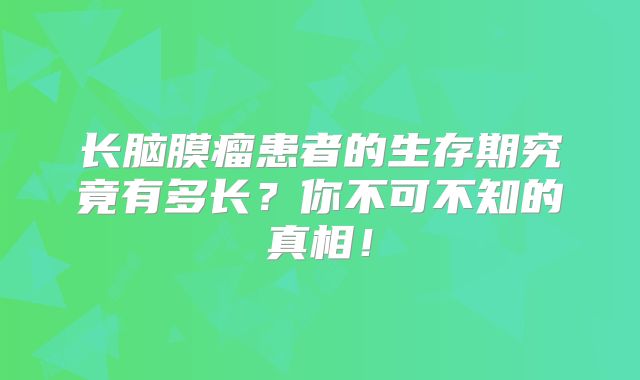 长脑膜瘤患者的生存期究竟有多长？你不可不知的真相！