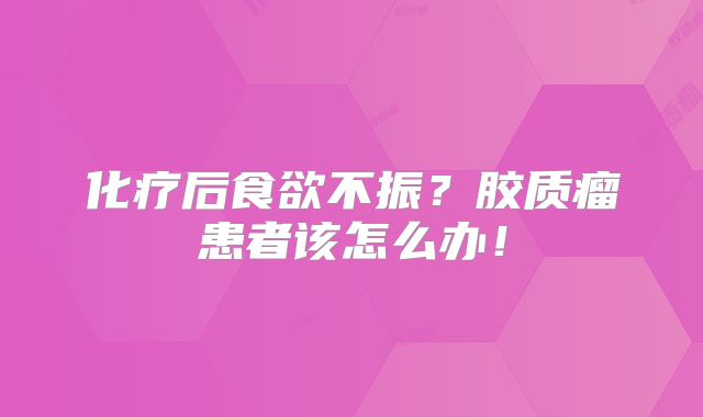 化疗后食欲不振？胶质瘤患者该怎么办！