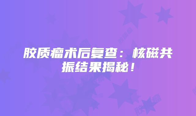 胶质瘤术后复查：核磁共振结果揭秘！